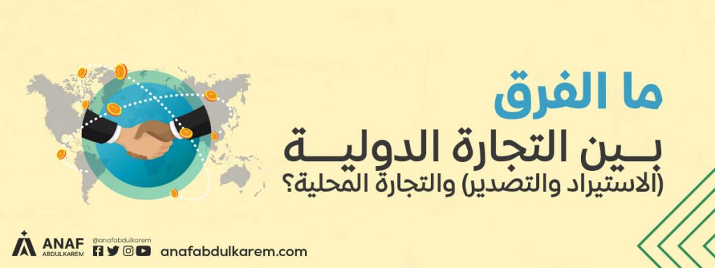 ما الفرق بين التجارة الدولية (الاستيراد والتصدير) والتجارة المحلية؟